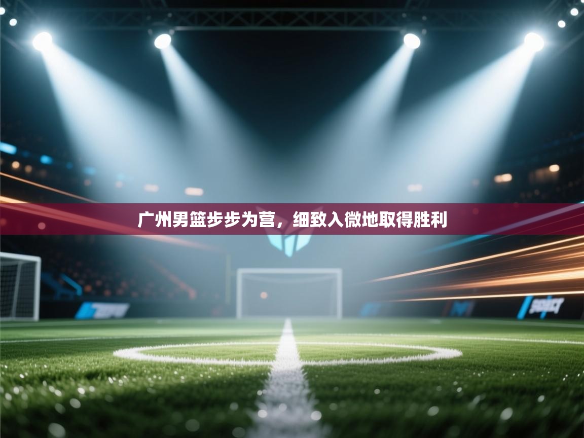 广州男篮步步为营,细致入微地取得胜利